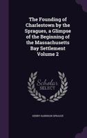 The Founding of Charlestown by the Spragues, a Glimpse of the Beginning of the Massachusetts Bay Settlement Volume 2 1359420835 Book Cover