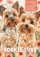 Yorkie Love 2025 Weekly Planner and Organizer: Cute Yorkshire Terrier Lovers Weekly & Yearly Helper for 2025, Colorful Art for Yorkie Addicts & Small ... Owners to stay Organized Throughout the Year 1957532467 Book Cover