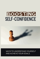 Boosting Self-Confidence: Ways To Understand Yourself And Achieve Your Goals: Achieve Your Goals B097CQBRZ6 Book Cover