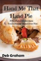 Hand Me That Hand Pie!: Fifty Fabulous Recipes You'll Devour Hand Over Fist 1976598303 Book Cover