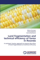 Land fragmentation and technical efficiency of farms in Rwanda: A stochastic frontier approach to measure the effect of land fragmentation on technical efficiency 3659106917 Book Cover
