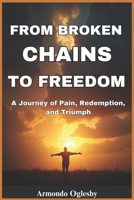 FROM BROKEN CHAINS TO FREEDOM: A Journey of Pain, Redemption and Triumph B0F4Y7FBQR Book Cover