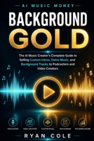 AI Music Money: Background Gold: The AI Music Creator's Complete Guide to Selling Custom Intros, Outro Music, and Background Tracks to Podcasters and Video Creators B0H6V9ZD9T Book Cover