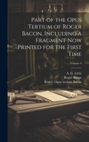 Part of the Opus tertium of Roger Bacon, including a fragment now printed for the first time; Volume 4 1022608185 Book Cover