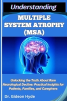 UNDERSTANDING MULTIPLE SYSTEM ATROPHY (MSA): Unlocking the Truth about Rare Neurological Decline: Practical Insights for Patients, Families, and Caregivers B0FFHNMPYN Book Cover