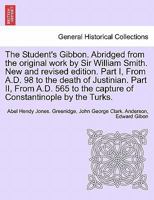 The Student's Gibbon. Abridged from the original work by Sir William Smith. New and revised edition. Part I, From A.D. 98 to the death of Justinian. ... by the Turks. PART II, NEW EDITION 1241703205 Book Cover