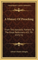 A History Of Preaching From The Apostolic Fathers To The Great Reformers, A.d. 70-1572 1016130937 Book Cover
