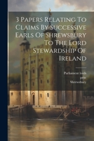 3 Papers Relating To Claims By Successive Earls Of Shrewsbury To The Lord Stewardship Of Ireland 1022413910 Book Cover