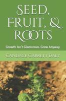 Seed, Fruit, & Roots: Growth Isn't Glamorous. Grow Anyway. 1096144905 Book Cover