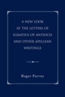 A New Look at the Letters of Ignatius of Antioch and other Apellean Writings 0595463614 Book Cover