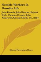 Notable Workers In Humble Life: John Pounds, John Duncan, Robert Dick, Thomas Cooper, John Ashworth, George Smith, Etc. 1165480565 Book Cover