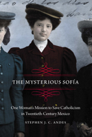 The Mysterious Sofía: One Woman's Mission to Save Catholicism in Twentieth-Century Mexico 1496217608 Book Cover