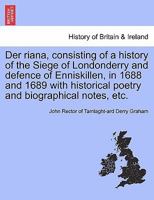 Der riana, consisting of a history of the Siege of Londonderry and defence of Enniskillen, in 1688 and 1689 with historical poetry and biographical notes, etc. 1241560307 Book Cover