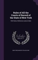 Rules of All the Courts of Record of the State of New York: With Notes, References and an Index - Primary Source Edition 1377859754 Book Cover