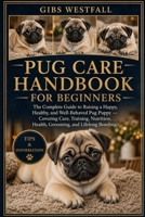 PUG CARE HANDBOOK FOR BEGINNERS: The Complete Guide to Raising a Happy, Healthy, and Well-Behaved Pug Puppy — Covering Care, Training, Nutrition, Health, Grooming, and Lifelong Bonding. B0H26SH16Q Book Cover