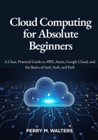 Cloud Computing for Absolute Beginners: A Clear, Practical Guide to AWS, Azure, Google Cloud, and the Basics of IaaS, SaaS, and PaaSPerry M. Walters B0FL7YGC6C Book Cover