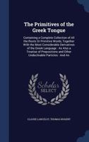 The Primitives of the Greek Tongue: Containing a Complete Collection of All the Roots Or Primitive Words, Together With the Most Considerable ... and Other Undeclinable Particles: And An 1016268068 Book Cover