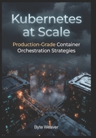 Kubernetes at Scale: Production-Grade Container Orchestration Strategies B0H1BXTD8R Book Cover