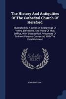 The History And Antiquities Of The Cathedral Church Of Hereford: Illustrated By A Series Of Engravings Of Views, Elevations, And Plans Of That ... Persons Connected With The Establishment... 1340054892 Book Cover