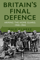 Britain's Final Defence: Arming the Home Guard 1940-1944 0750998954 Book Cover