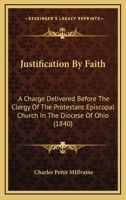 Justification By Faith: A Charge Delivered Before The Clergy Of The Protestant Episcopal Church In The Diocese Of Ohio 1164857541 Book Cover