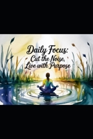 Daily Focus: Cut the Noise, Live with Purpose B0FJ79B94L Book Cover