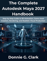 The Complete Autodesk Maya 2027 Handbook: Step-by-Step Guide to 3D Animation, Game Asset Creation, Rendering, and Realistic Visual Production (The Complete Developer Series) B0GZD99FBZ Book Cover