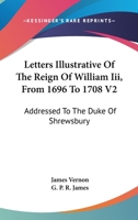 Letters Illustrative of the Reign of William III, from 1696 to 1708 V2: Addressed to the Duke of Shrewsbury 1163248215 Book Cover