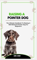 RAISING A POINTER DOG: The Ultimate Handbook To Raising A Well-Behaved Pointer Dog For Beginners B0CRNVBLD7 Book Cover