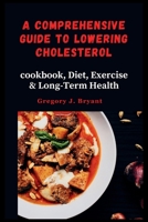 A COMPREHENSIVE GUIDE TO LOWERING CHOLESTEROL: cookbook, Diet, Exercise & Long-Term Health B0CNWMN6T3 Book Cover
