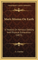 Man's Mission On Earth: A Treatise On Nervous Debility And Physical Exhaustion 1120641071 Book Cover