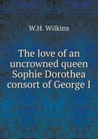 The Love of an Uncrowned Queen: Sophie Dorothea, Consort of George I., and Her Correspondence With Philip Christopher Count Königsmarck 9354001327 Book Cover