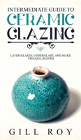 Intermediate Guide to Ceramic Glazing: Layer Glazes, Underglaze, and Make Triaxial Blends 1951035518 Book Cover
