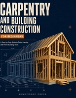 CARPENTRY AND BUILDING CONSTRUCTION FOR BEGINNERS: A Step-by-Step Guide to Tools, Framing, and Home-Building Skills B0HG7FPPJX Book Cover
