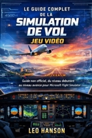 Le guide complet de la simulation de vol jeu vidéo: Guide non officiel, du niveau debutònt au niveau avance pour Microsoft Flight Simulator (French Edition) B0GJT2S8MD Book Cover