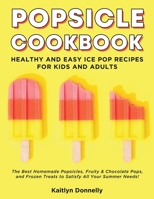 Popsicle Cookbook: Healthy and Easy Ice Pop Recipes for Kids and Adults. The Best Homemade Popsicles, Fruity & Chocolate Pops, and Frozen Treats to Satisfy All Your Summer Needs! 1088419011 Book Cover