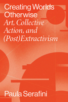 Creating Worlds Otherwise: Art, Collective Action, and (Post)Extractivism 0826504566 Book Cover