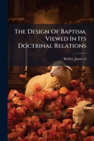 The Design Of Baptism, Viewed In Its Doctrinal Relations: The Leading Passages In Which It Is Taught Exegetically Treated And Explained 1247409740 Book Cover