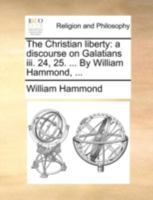 The Christian liberty: a discourse on Galatians iii. 24, 25. ... By William Hammond, ... 1170534066 Book Cover