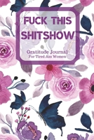 Fuck This Shit Show Gratitude Journal For Tired Ass Women: Cuss words Gratitude Journal Gift For Tired-Ass Women and Girls; Blank Templates to Record all your Fucking Thoughts 1706371802 Book Cover