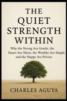 The Quiet Strength Within: Why the Strong Are Gentle, the Smart Are Silent, the Wealthy Are Simple, and the Happy Are Private B0FWBFNRFZ Book Cover