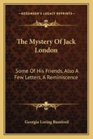 The Mystery Of Jack London: Some Of His Friends, Also A Few Letters, A Reminiscence 1163192325 Book Cover