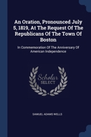 An Oration, Pronounced July 5, 1819, At The Request Of The Republicans Of The Town Of Boston: In Commemoration Of The Anniversary Of American Independ 1377143813 Book Cover