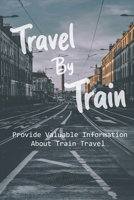 Travel By Train: Provide Valuable Information About Train Travel: How To Travel Across Usa By Train B09188NXM7 Book Cover