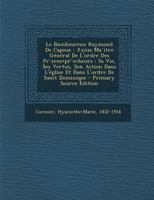 Le Bienheureux Raymond De Capoue: Xxiiie Ma^itre G�n�ral De L'ordre Des Pr`eres=pr^echeurs: Sa Vie, Ses Vertus, Son Action Dans L'�glise Et Dans L'ordre De Saint Dominique 1294464299 Book Cover