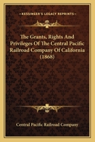 The Grants, Rights And Privileges Of The Central Pacific Railroad Company Of California 1120760739 Book Cover