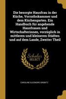 Die Besorgte Hausfrau in Der K�che, Vorrathskammer Und Dem K�chengarten. Ein Handbuch F�r Angehende Hausfrauen Und Wirtschafterinnen, Vorz�glich in Mittleren Und Kleineren St�dten Und Auf Dem Lande, Z 101700997X Book Cover