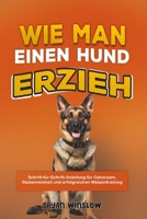 WIE MAN EINEN HUND ERZIEH: Schritt-für-Schritt-Anleitung für Gehorsam, Stubenreinheit und erfolgreichen Welpentraining (German Edition) B0FRGJV8WC Book Cover