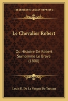 Le Chevalier Robert: Ou Histoire De Robert, Surnomme Le Brave (1800) 1274981425 Book Cover