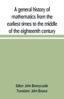 A General History of Mathematics from the Earliest Times to the Middle of the Eighteenth Century. Tr. from the French of John [!] Bossut ... to Which Is Affixed a Chronological Table of the Most Emine 9353709555 Book Cover